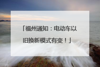 福州通知：电动车以旧换新模式有变！